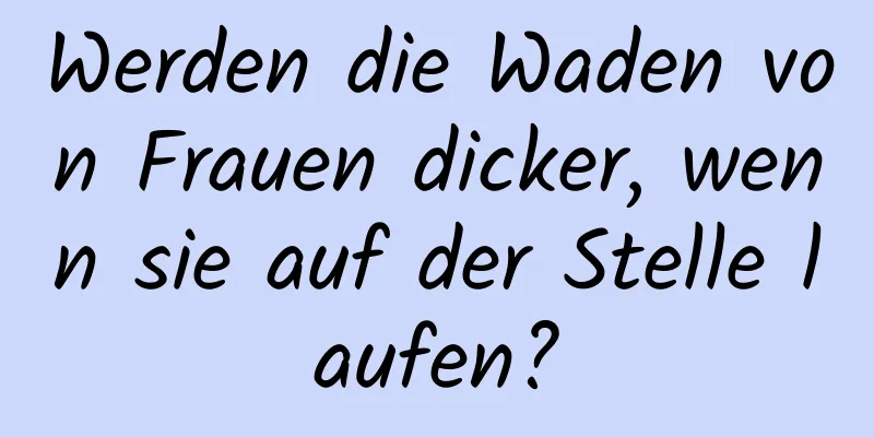 Werden die Waden von Frauen dicker, wenn sie auf der Stelle laufen?