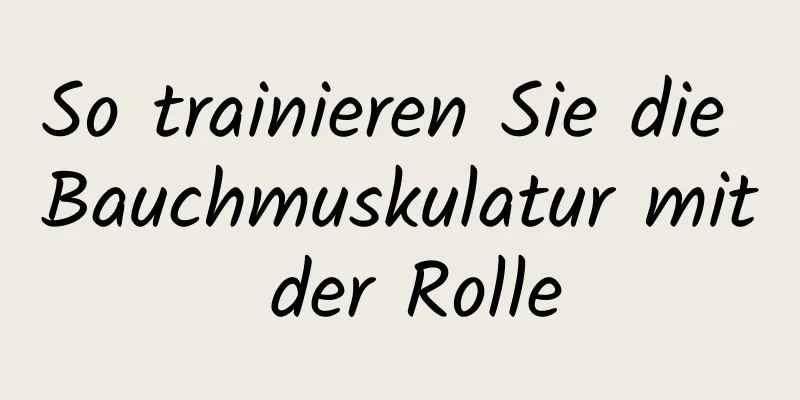 So trainieren Sie die Bauchmuskulatur mit der Rolle