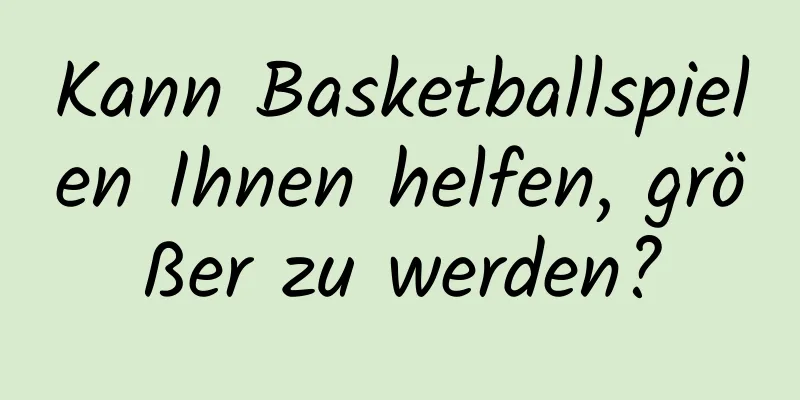 Kann Basketballspielen Ihnen helfen, größer zu werden?