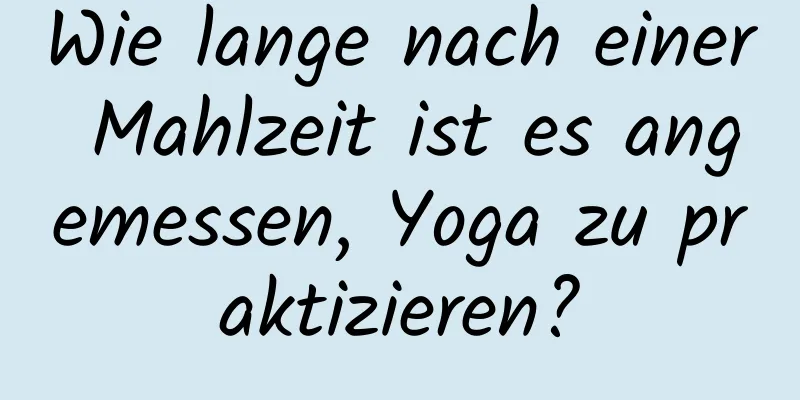 Wie lange nach einer Mahlzeit ist es angemessen, Yoga zu praktizieren?