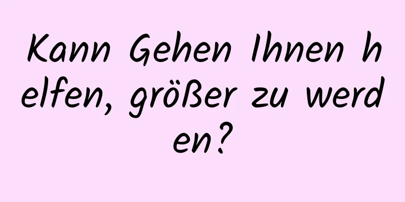 Kann Gehen Ihnen helfen, größer zu werden?