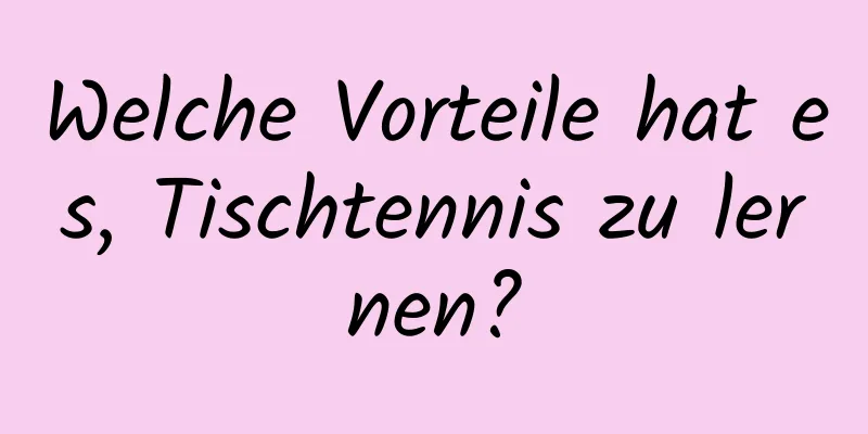 Welche Vorteile hat es, Tischtennis zu lernen?