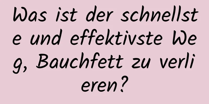 Was ist der schnellste und effektivste Weg, Bauchfett zu verlieren?