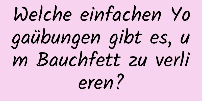 Welche einfachen Yogaübungen gibt es, um Bauchfett zu verlieren?