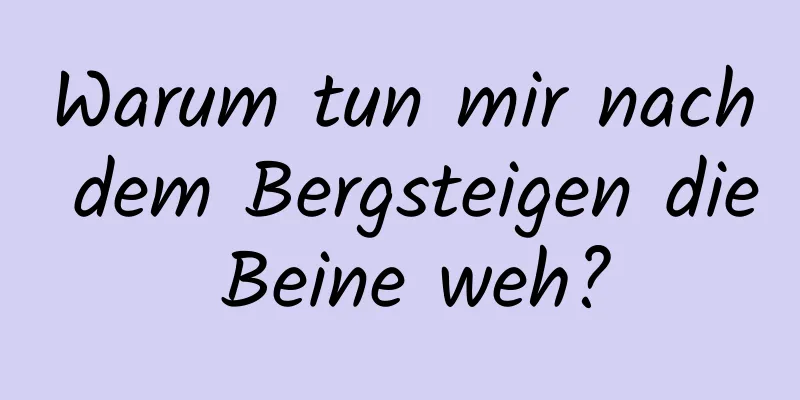 Warum tun mir nach dem Bergsteigen die Beine weh?