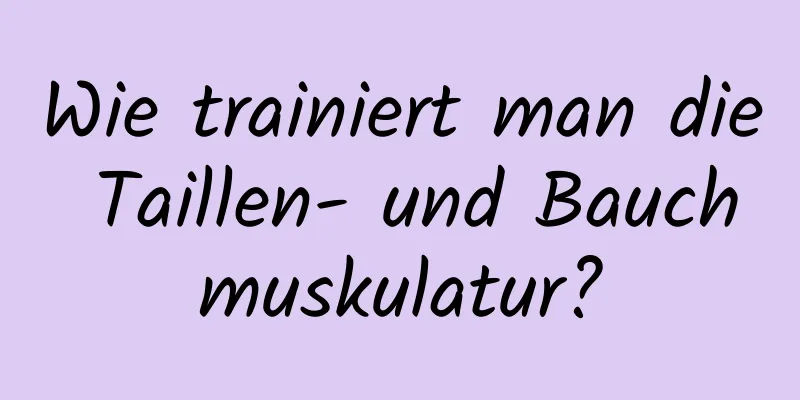 Wie trainiert man die Taillen- und Bauchmuskulatur?