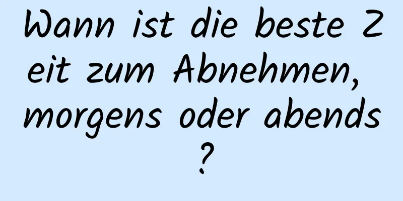 Wann ist die beste Zeit zum Abnehmen, morgens oder abends?