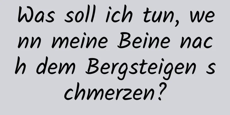 Was soll ich tun, wenn meine Beine nach dem Bergsteigen schmerzen?