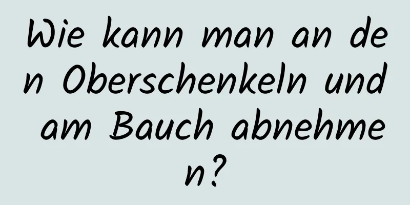 Wie kann man an den Oberschenkeln und am Bauch abnehmen?