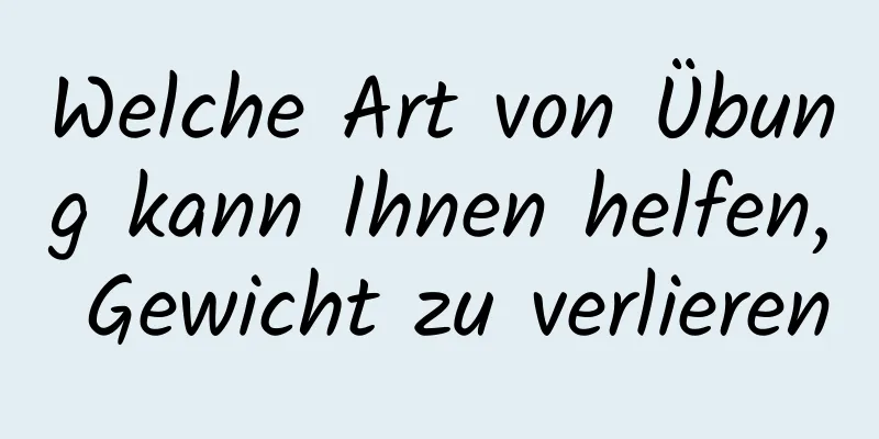 Welche Art von Übung kann Ihnen helfen, Gewicht zu verlieren