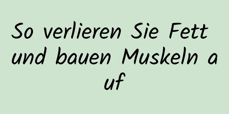 So verlieren Sie Fett und bauen Muskeln auf