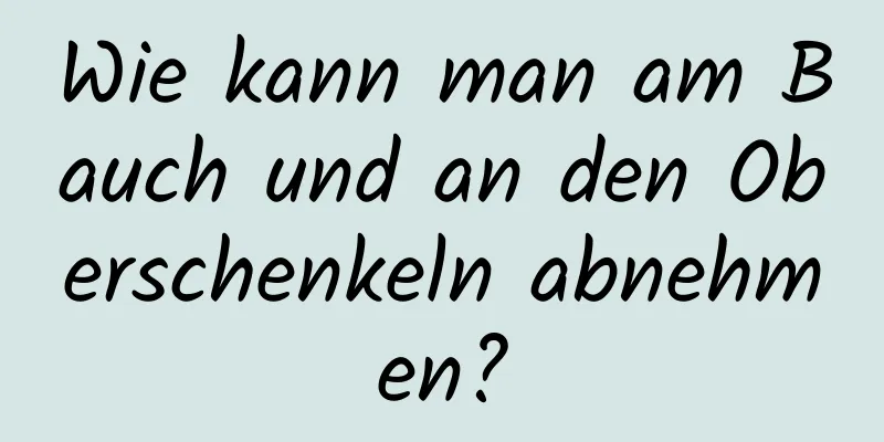 Wie kann man am Bauch und an den Oberschenkeln abnehmen?