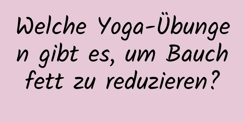 Welche Yoga-Übungen gibt es, um Bauchfett zu reduzieren?