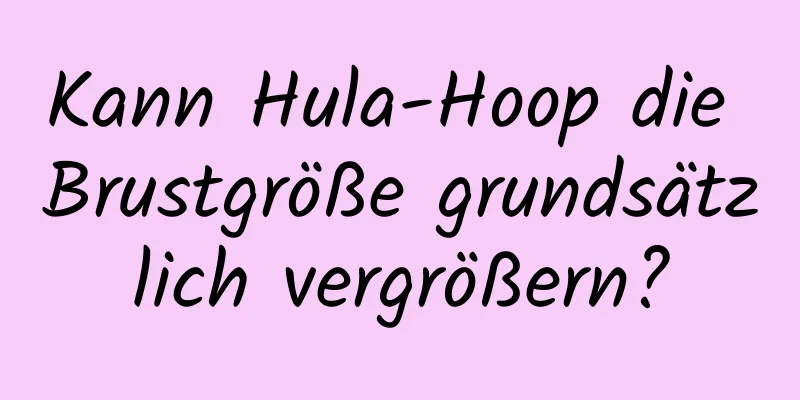 Kann Hula-Hoop die Brustgröße grundsätzlich vergrößern?