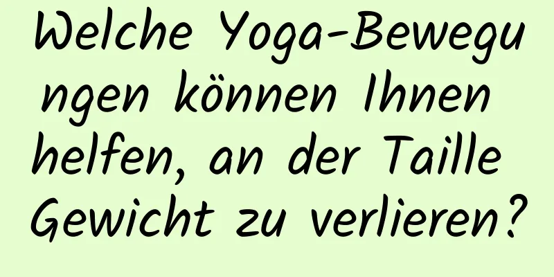 Welche Yoga-Bewegungen können Ihnen helfen, an der Taille Gewicht zu verlieren?