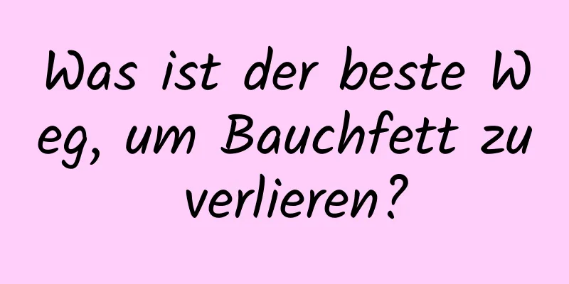 Was ist der beste Weg, um Bauchfett zu verlieren?