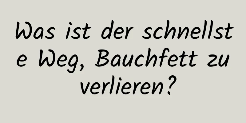 Was ist der schnellste Weg, Bauchfett zu verlieren?