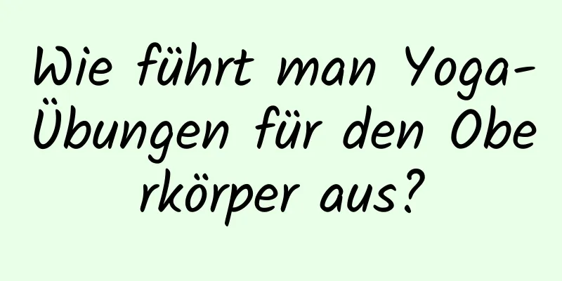 Wie führt man Yoga-Übungen für den Oberkörper aus?