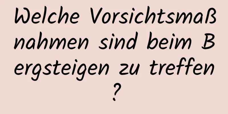 Welche Vorsichtsmaßnahmen sind beim Bergsteigen zu treffen?