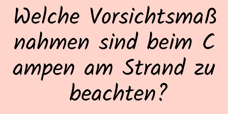 Welche Vorsichtsmaßnahmen sind beim Campen am Strand zu beachten?