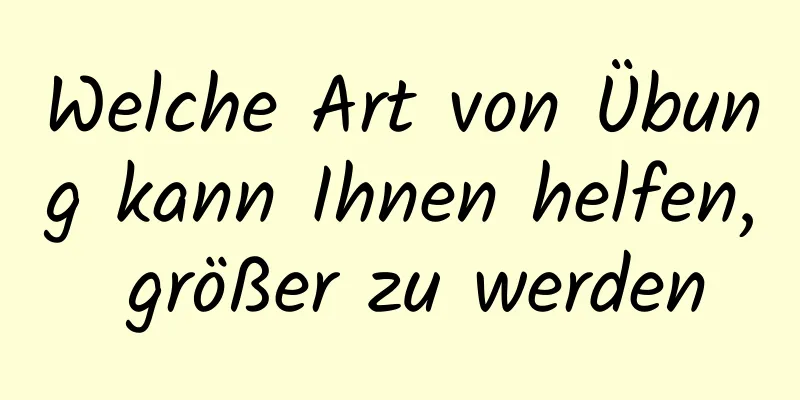 Welche Art von Übung kann Ihnen helfen, größer zu werden