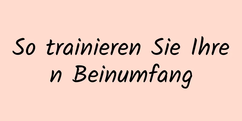 So trainieren Sie Ihren Beinumfang