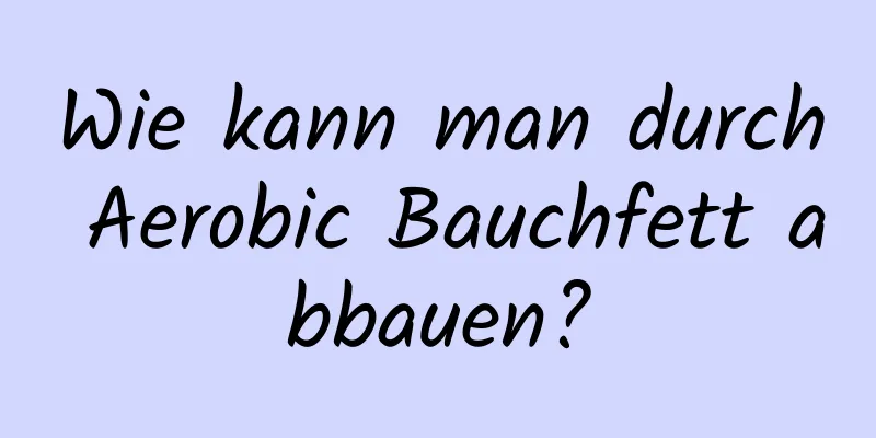 Wie kann man durch Aerobic Bauchfett abbauen?