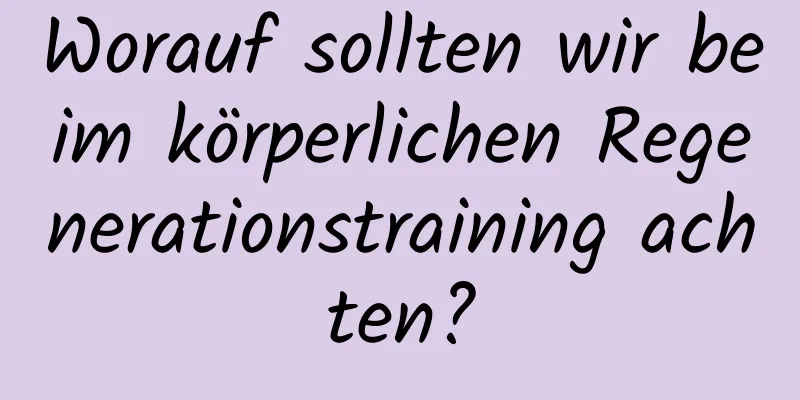 Worauf sollten wir beim körperlichen Regenerationstraining achten?