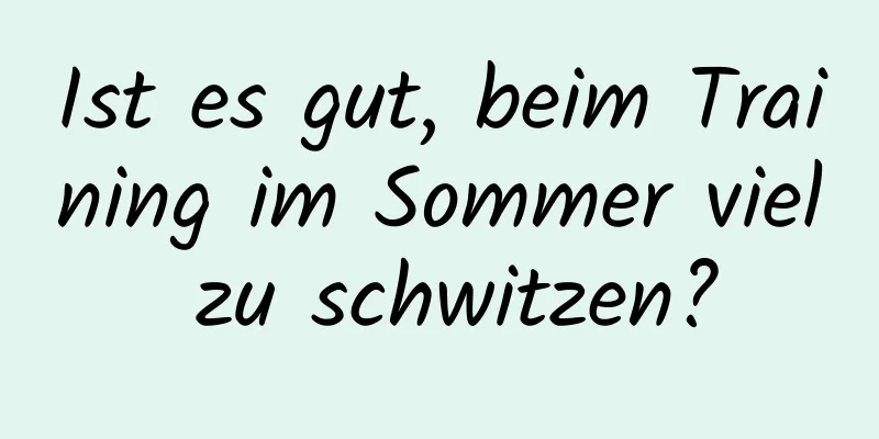 Ist es gut, beim Training im Sommer viel zu schwitzen?