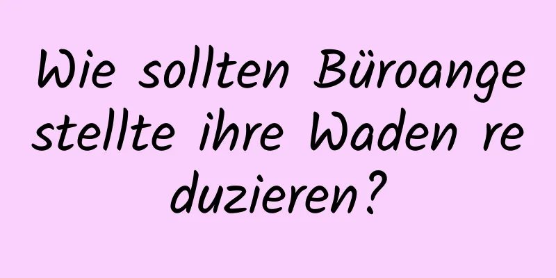 Wie sollten Büroangestellte ihre Waden reduzieren?