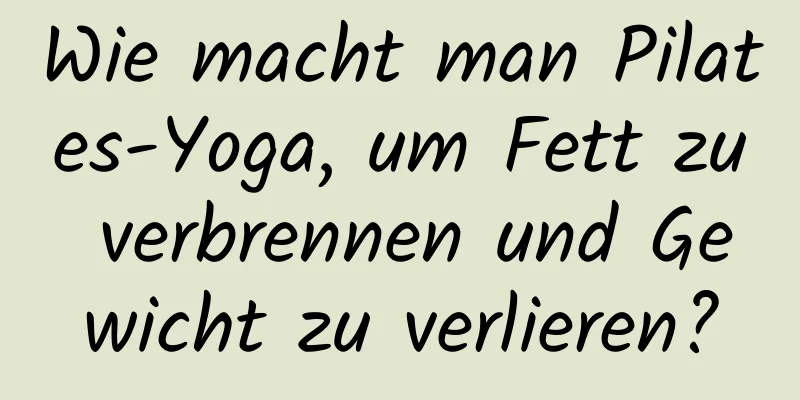 Wie macht man Pilates-Yoga, um Fett zu verbrennen und Gewicht zu verlieren?