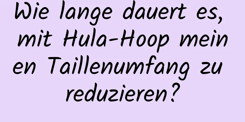 Wie lange dauert es, mit Hula-Hoop meinen Taillenumfang zu reduzieren?