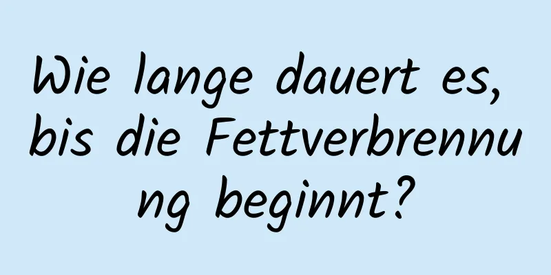 Wie lange dauert es, bis die Fettverbrennung beginnt?