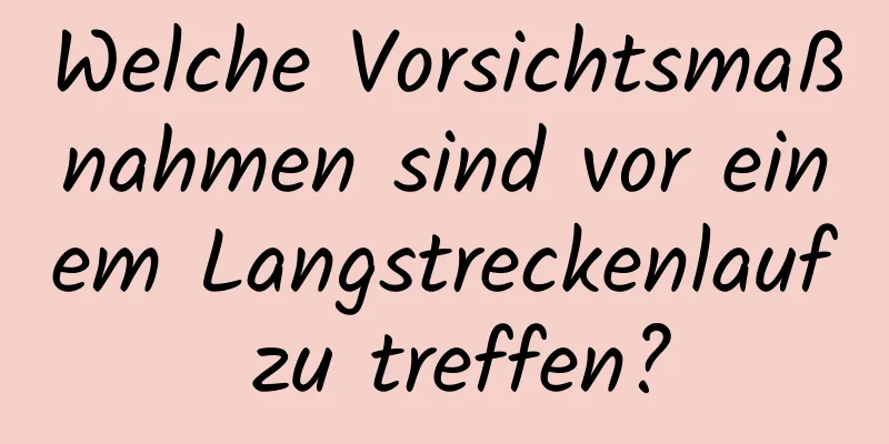 Welche Vorsichtsmaßnahmen sind vor einem Langstreckenlauf zu treffen?