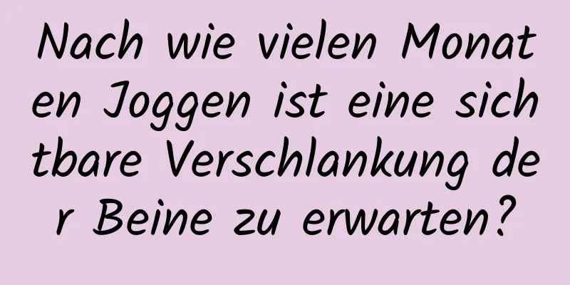 Nach wie vielen Monaten Joggen ist eine sichtbare Verschlankung der Beine zu erwarten?