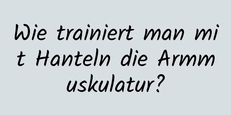 Wie trainiert man mit Hanteln die Armmuskulatur?