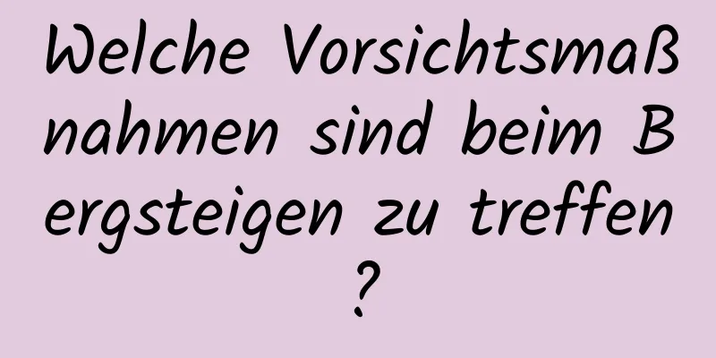 Welche Vorsichtsmaßnahmen sind beim Bergsteigen zu treffen?