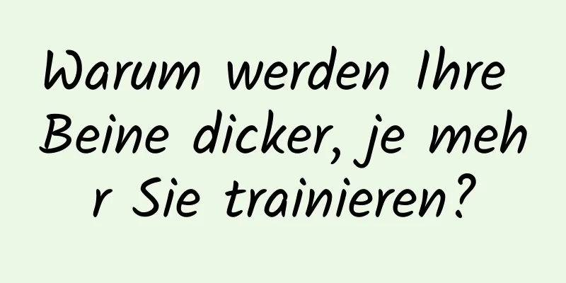 Warum werden Ihre Beine dicker, je mehr Sie trainieren?