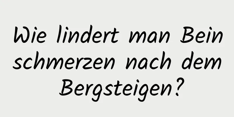 Wie lindert man Beinschmerzen nach dem Bergsteigen?