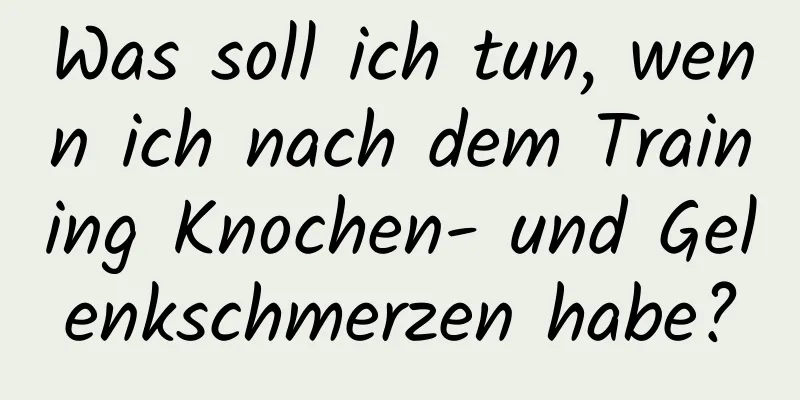 Was soll ich tun, wenn ich nach dem Training Knochen- und Gelenkschmerzen habe?