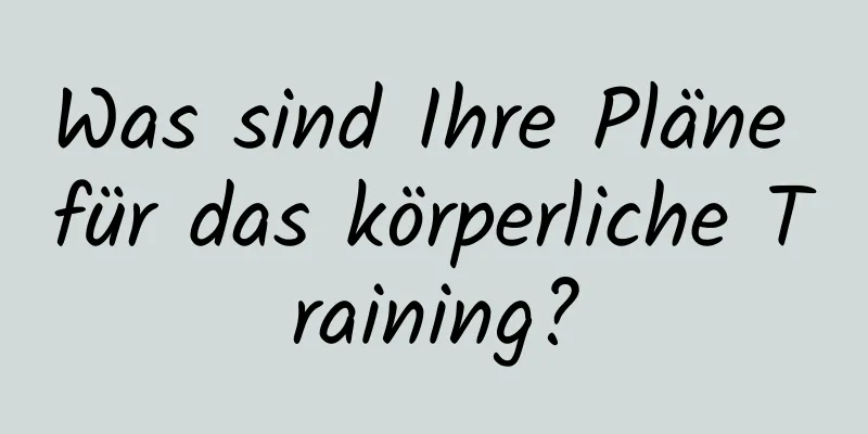 Was sind Ihre Pläne für das körperliche Training?