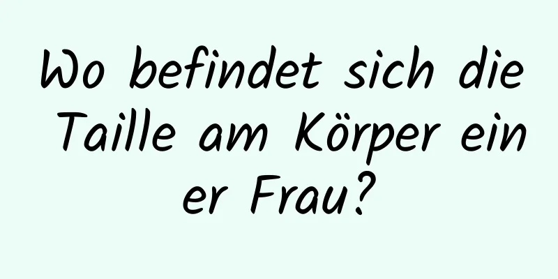 Wo befindet sich die Taille am Körper einer Frau?