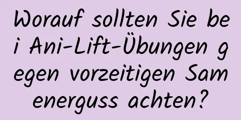 Worauf sollten Sie bei Ani-Lift-Übungen gegen vorzeitigen Samenerguss achten?