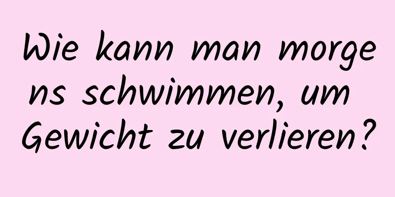 Wie kann man morgens schwimmen, um Gewicht zu verlieren?