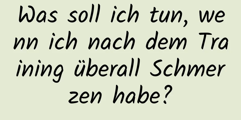 Was soll ich tun, wenn ich nach dem Training überall Schmerzen habe?