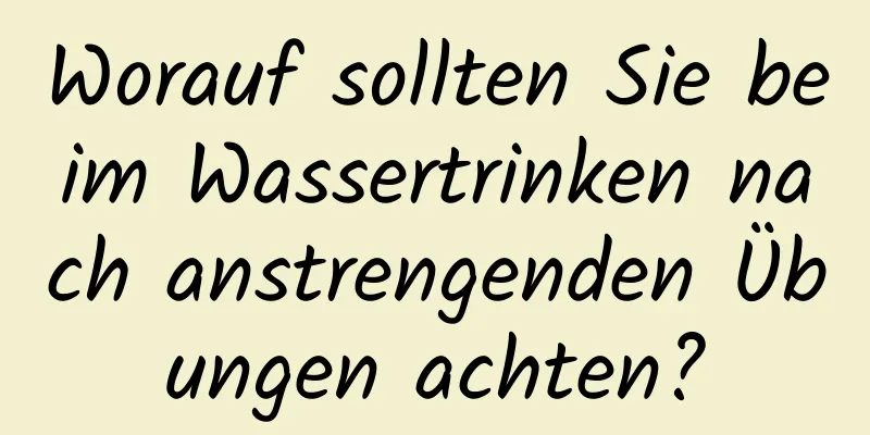 Worauf sollten Sie beim Wassertrinken nach anstrengenden Übungen achten?