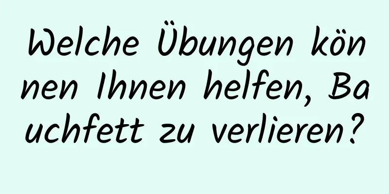 Welche Übungen können Ihnen helfen, Bauchfett zu verlieren?