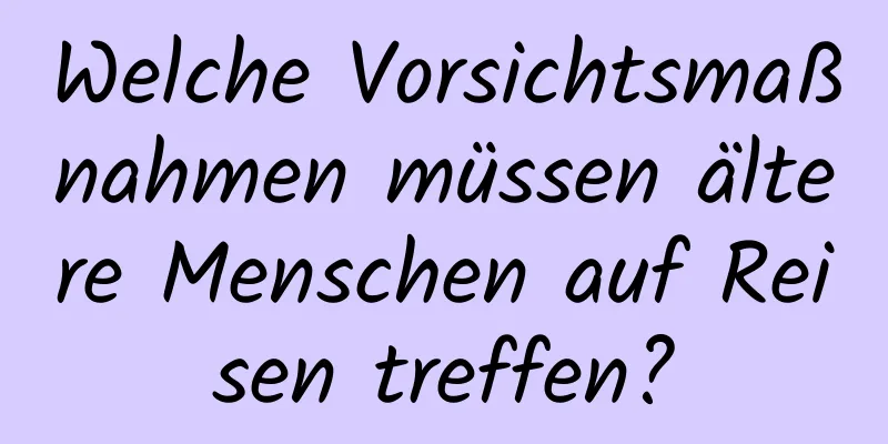 Welche Vorsichtsmaßnahmen müssen ältere Menschen auf Reisen treffen?