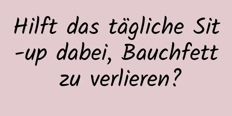 Hilft das tägliche Sit-up dabei, Bauchfett zu verlieren?