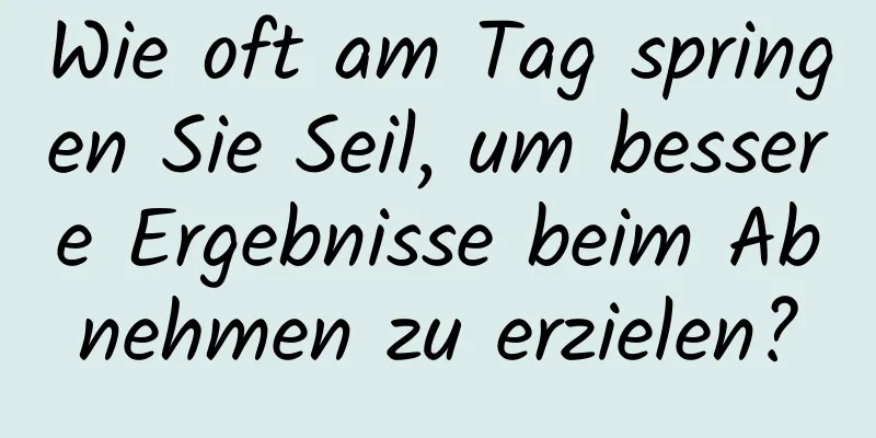 Wie oft am Tag springen Sie Seil, um bessere Ergebnisse beim Abnehmen zu erzielen?